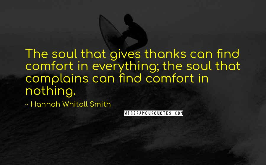 Hannah Whitall Smith Quotes: The soul that gives thanks can find comfort in everything; the soul that complains can find comfort in nothing.