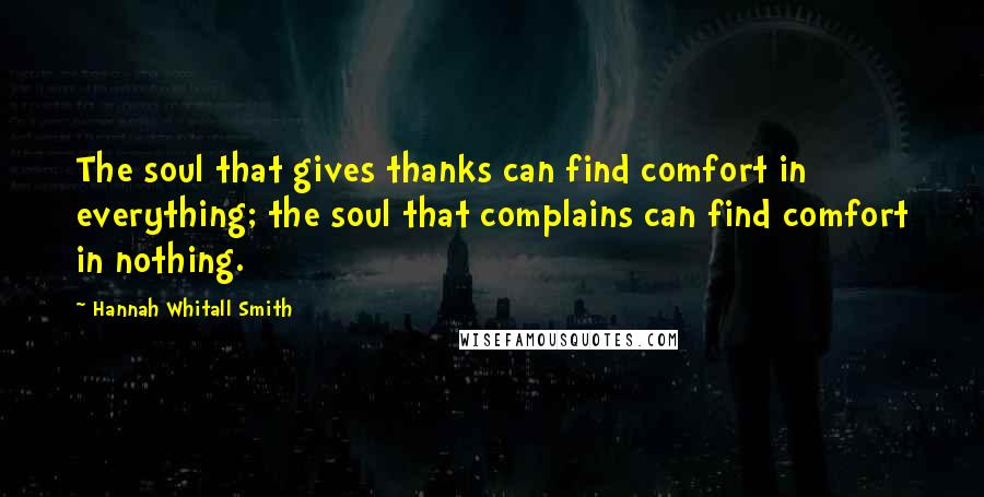 Hannah Whitall Smith Quotes: The soul that gives thanks can find comfort in everything; the soul that complains can find comfort in nothing.