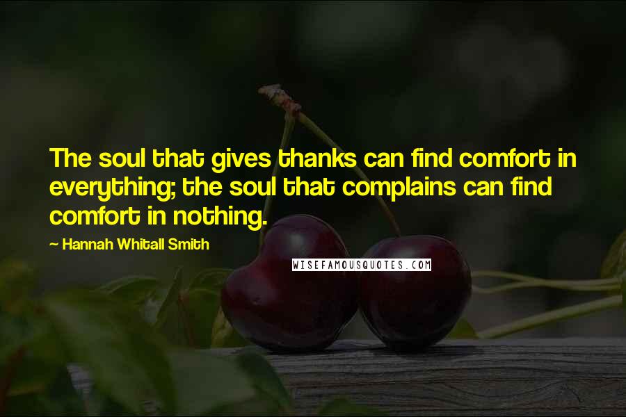 Hannah Whitall Smith Quotes: The soul that gives thanks can find comfort in everything; the soul that complains can find comfort in nothing.