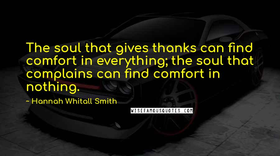 Hannah Whitall Smith Quotes: The soul that gives thanks can find comfort in everything; the soul that complains can find comfort in nothing.