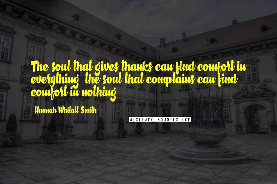 Hannah Whitall Smith Quotes: The soul that gives thanks can find comfort in everything; the soul that complains can find comfort in nothing.