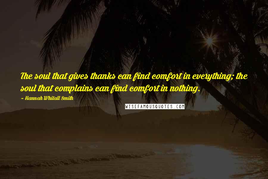 Hannah Whitall Smith Quotes: The soul that gives thanks can find comfort in everything; the soul that complains can find comfort in nothing.