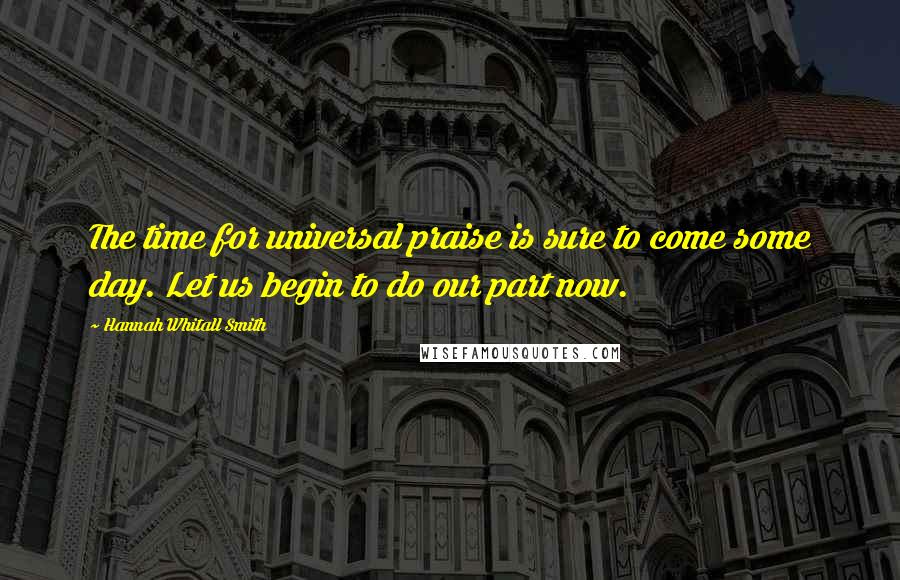 Hannah Whitall Smith Quotes: The time for universal praise is sure to come some day. Let us begin to do our part now.