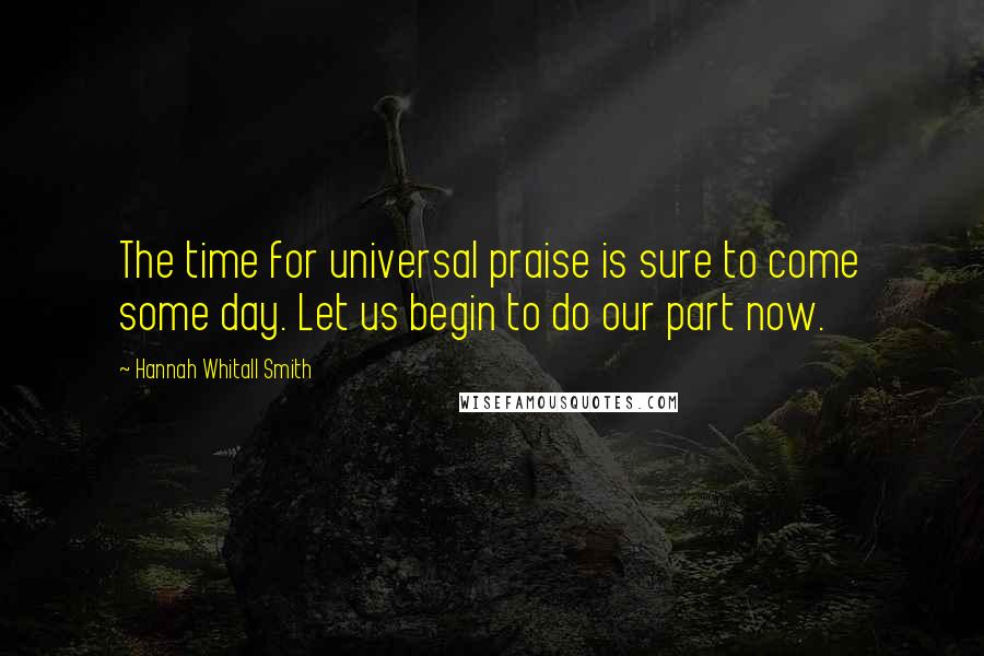 Hannah Whitall Smith Quotes: The time for universal praise is sure to come some day. Let us begin to do our part now.