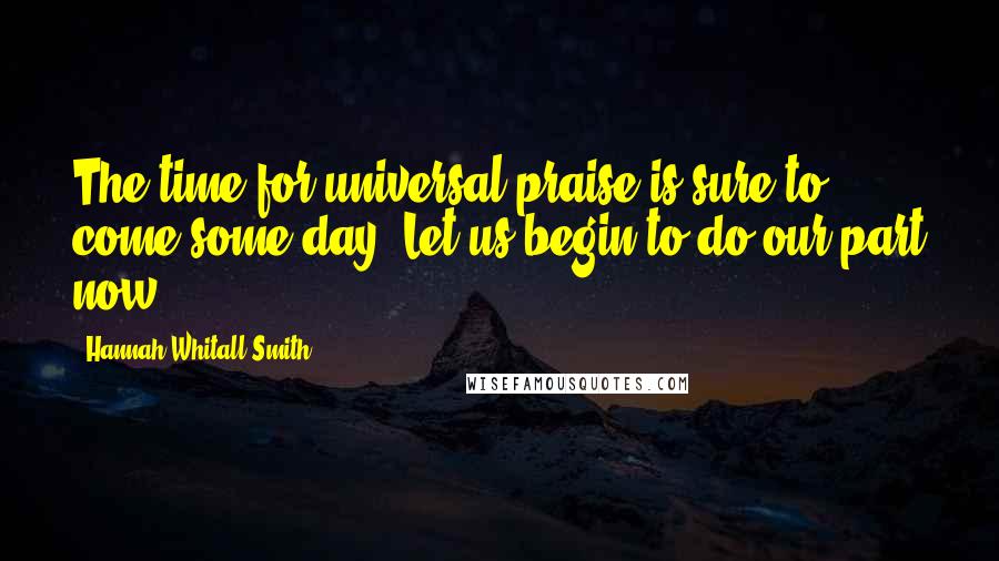 Hannah Whitall Smith Quotes: The time for universal praise is sure to come some day. Let us begin to do our part now.