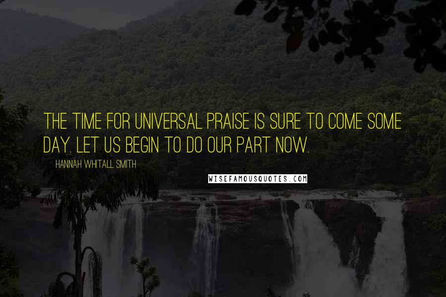 Hannah Whitall Smith Quotes: The time for universal praise is sure to come some day. Let us begin to do our part now.