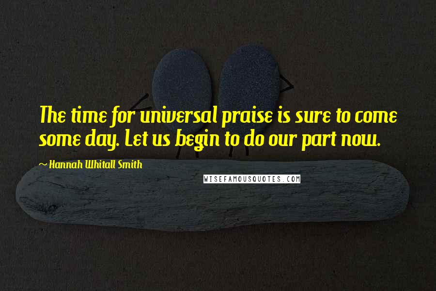Hannah Whitall Smith Quotes: The time for universal praise is sure to come some day. Let us begin to do our part now.