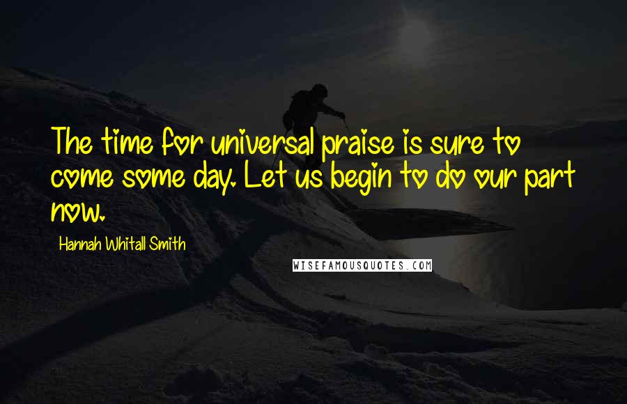 Hannah Whitall Smith Quotes: The time for universal praise is sure to come some day. Let us begin to do our part now.