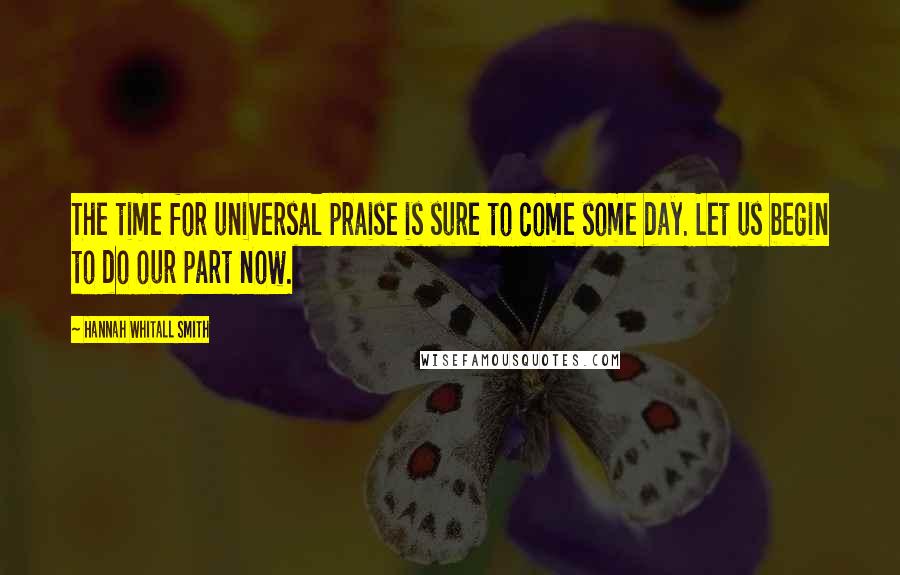 Hannah Whitall Smith Quotes: The time for universal praise is sure to come some day. Let us begin to do our part now.