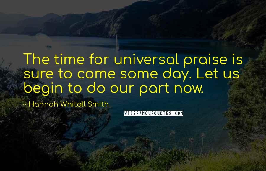 Hannah Whitall Smith Quotes: The time for universal praise is sure to come some day. Let us begin to do our part now.