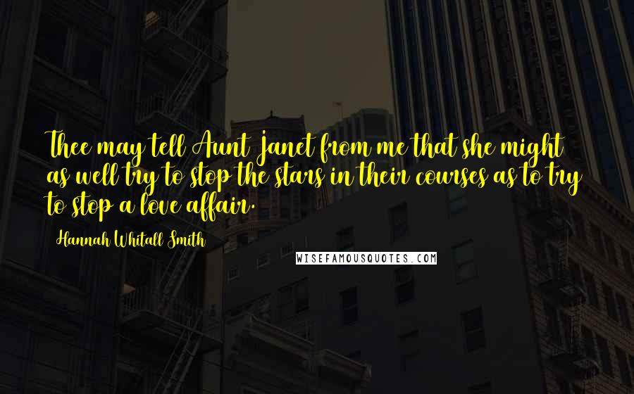 Hannah Whitall Smith Quotes: Thee may tell Aunt Janet from me that she might as well try to stop the stars in their courses as to try to stop a love affair.