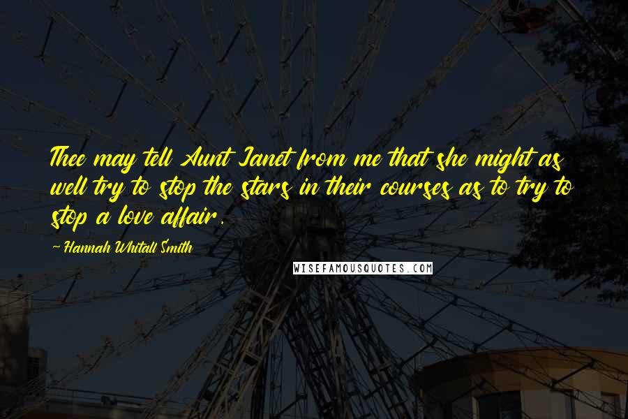Hannah Whitall Smith Quotes: Thee may tell Aunt Janet from me that she might as well try to stop the stars in their courses as to try to stop a love affair.