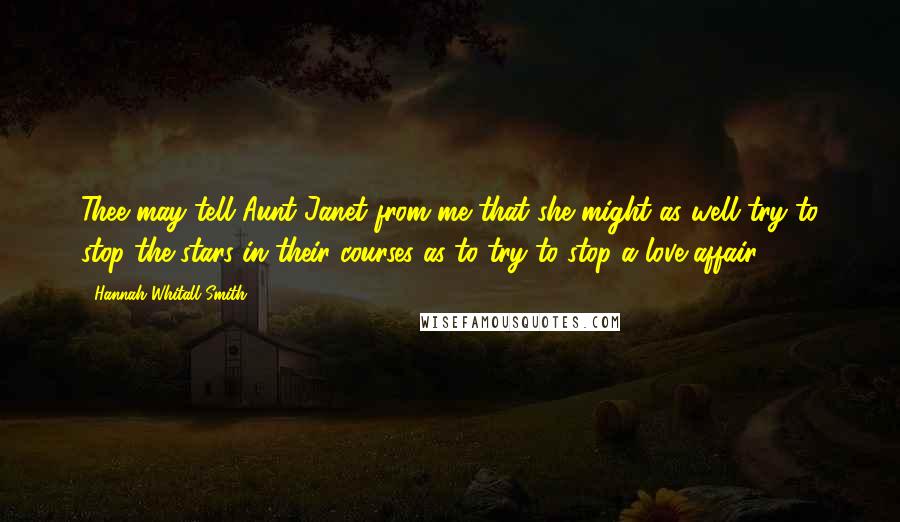 Hannah Whitall Smith Quotes: Thee may tell Aunt Janet from me that she might as well try to stop the stars in their courses as to try to stop a love affair.