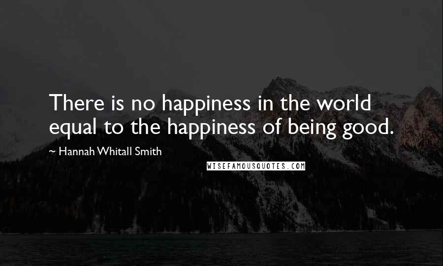 Hannah Whitall Smith Quotes: There is no happiness in the world equal to the happiness of being good.