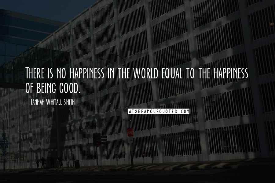 Hannah Whitall Smith Quotes: There is no happiness in the world equal to the happiness of being good.