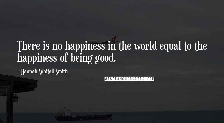 Hannah Whitall Smith Quotes: There is no happiness in the world equal to the happiness of being good.