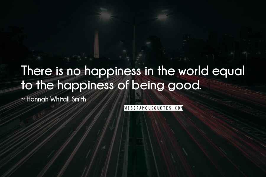 Hannah Whitall Smith Quotes: There is no happiness in the world equal to the happiness of being good.