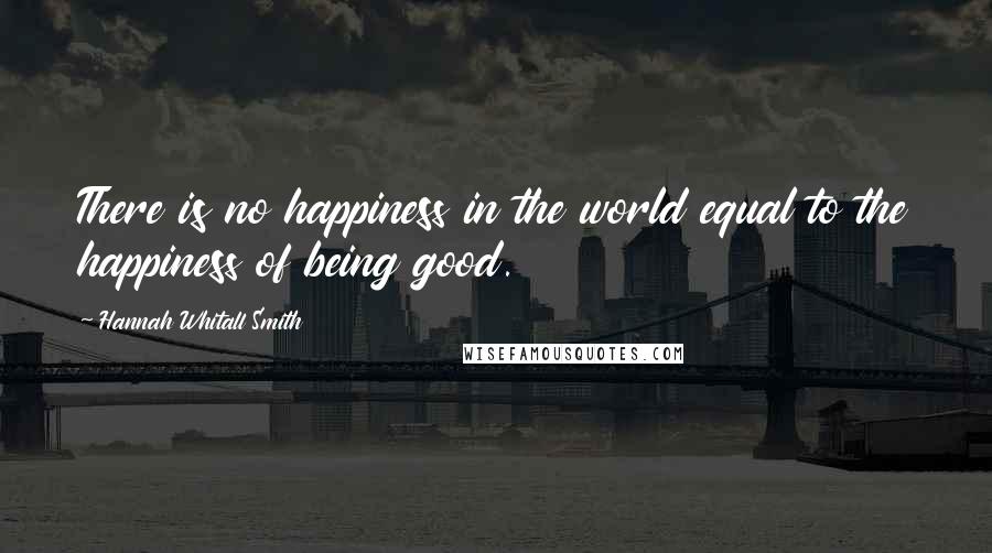 Hannah Whitall Smith Quotes: There is no happiness in the world equal to the happiness of being good.