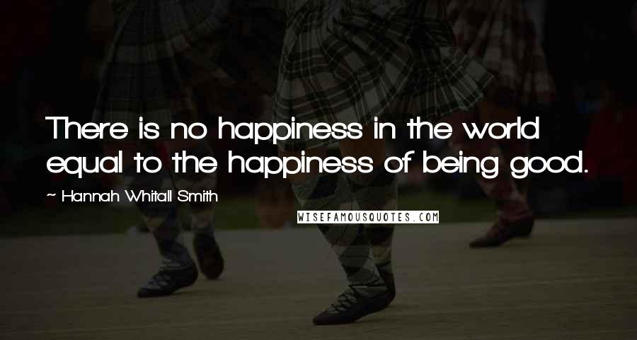 Hannah Whitall Smith Quotes: There is no happiness in the world equal to the happiness of being good.