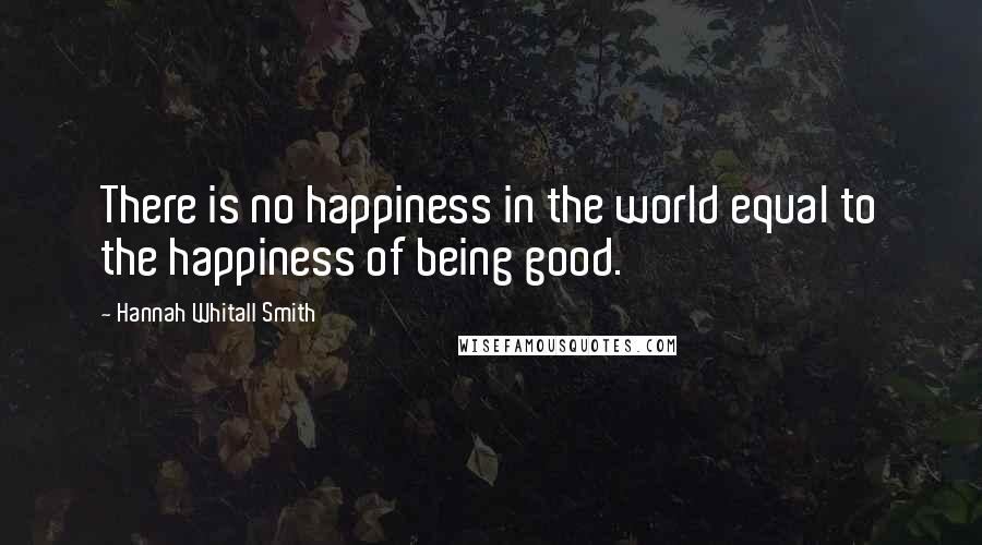 Hannah Whitall Smith Quotes: There is no happiness in the world equal to the happiness of being good.