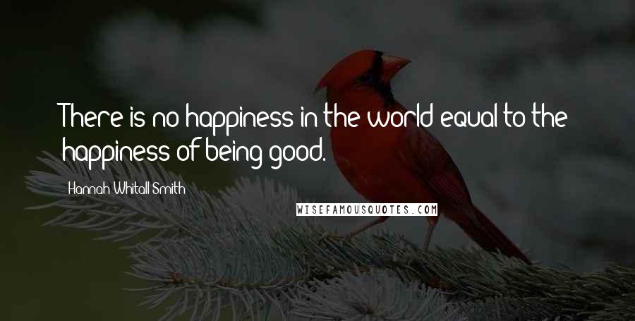 Hannah Whitall Smith Quotes: There is no happiness in the world equal to the happiness of being good.