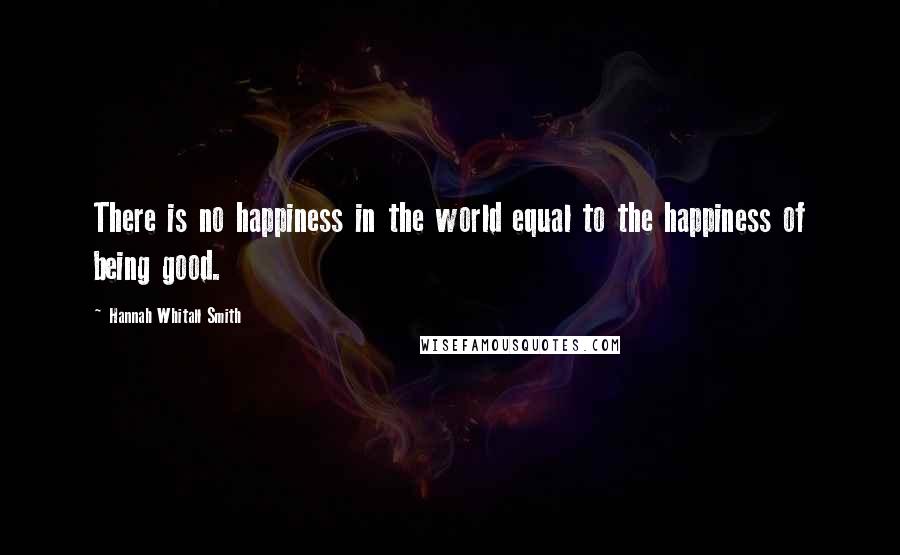 Hannah Whitall Smith Quotes: There is no happiness in the world equal to the happiness of being good.