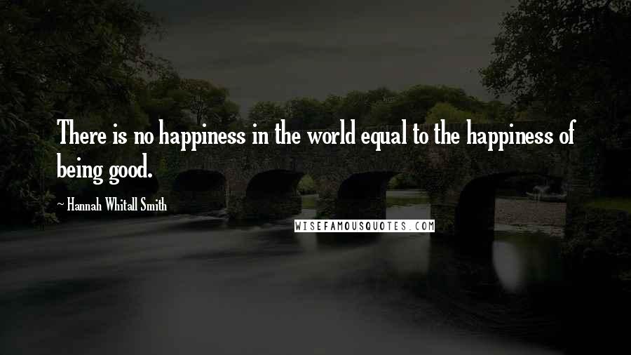 Hannah Whitall Smith Quotes: There is no happiness in the world equal to the happiness of being good.