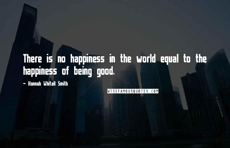 Hannah Whitall Smith Quotes: There is no happiness in the world equal to the happiness of being good.