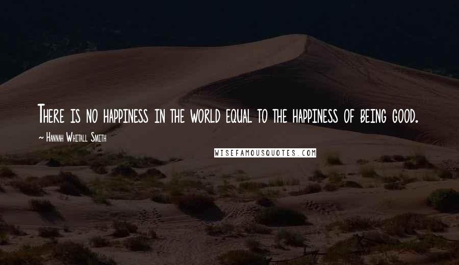 Hannah Whitall Smith Quotes: There is no happiness in the world equal to the happiness of being good.