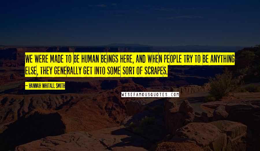 Hannah Whitall Smith Quotes: We were made to be human beings here, and when people try to be anything else, they generally get into some sort of scrapes.