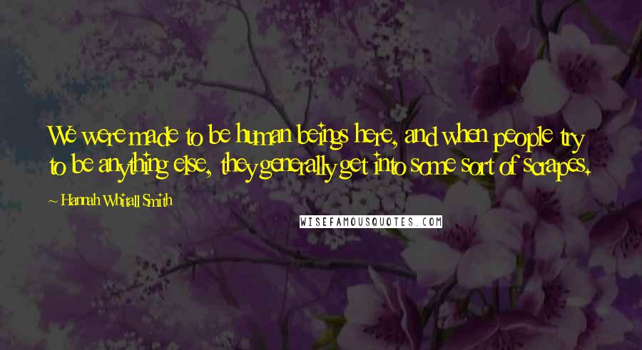 Hannah Whitall Smith Quotes: We were made to be human beings here, and when people try to be anything else, they generally get into some sort of scrapes.