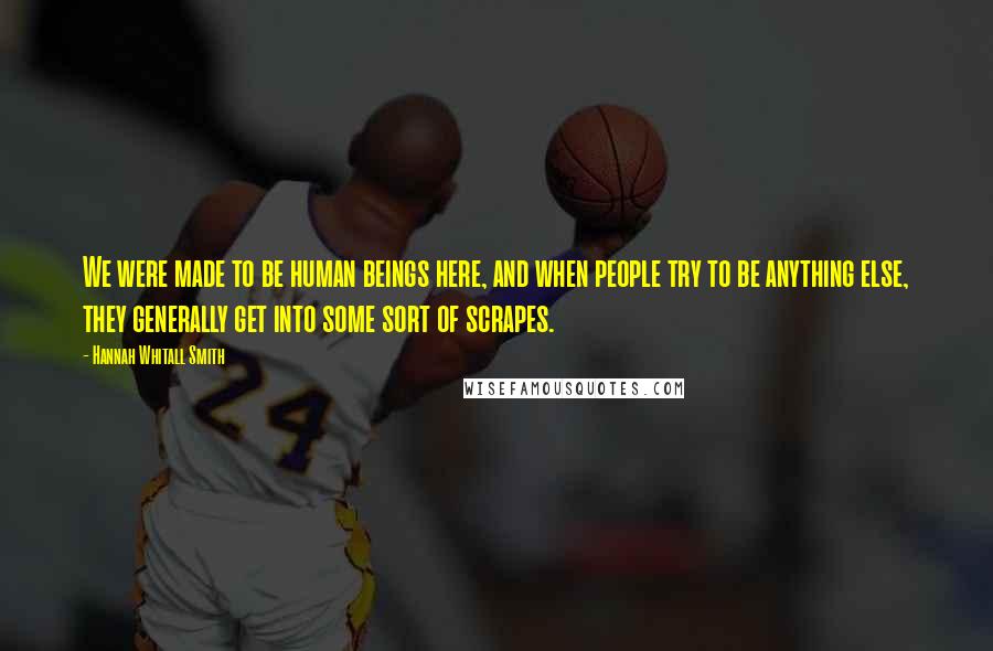 Hannah Whitall Smith Quotes: We were made to be human beings here, and when people try to be anything else, they generally get into some sort of scrapes.