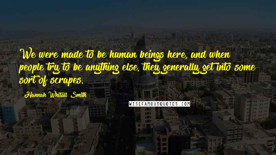 Hannah Whitall Smith Quotes: We were made to be human beings here, and when people try to be anything else, they generally get into some sort of scrapes.