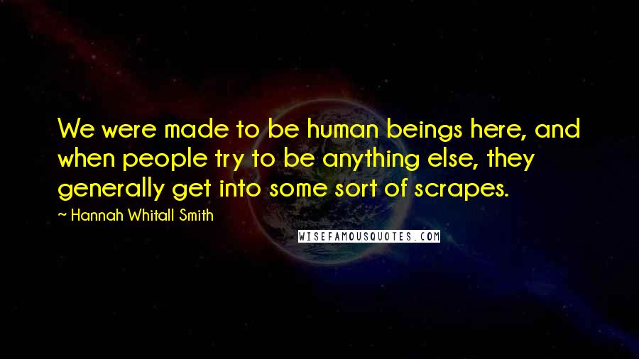 Hannah Whitall Smith Quotes: We were made to be human beings here, and when people try to be anything else, they generally get into some sort of scrapes.