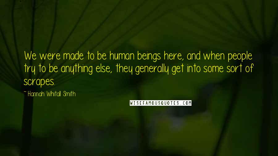 Hannah Whitall Smith Quotes: We were made to be human beings here, and when people try to be anything else, they generally get into some sort of scrapes.