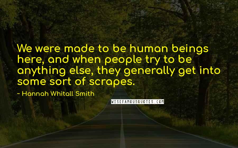 Hannah Whitall Smith Quotes: We were made to be human beings here, and when people try to be anything else, they generally get into some sort of scrapes.
