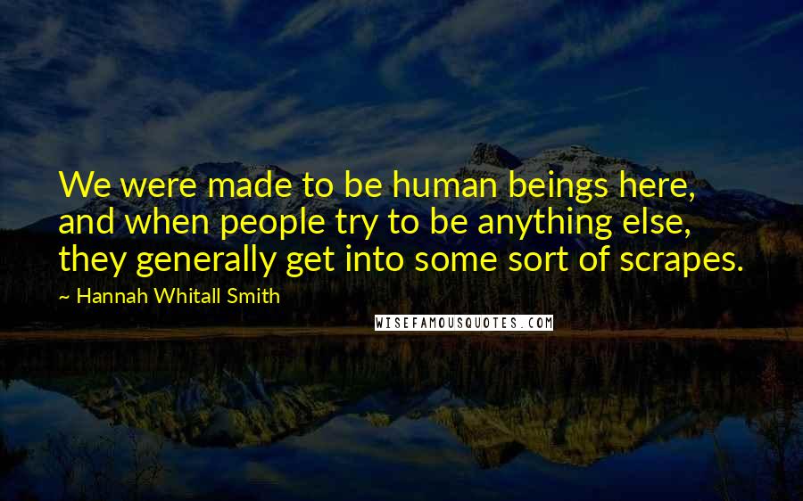 Hannah Whitall Smith Quotes: We were made to be human beings here, and when people try to be anything else, they generally get into some sort of scrapes.