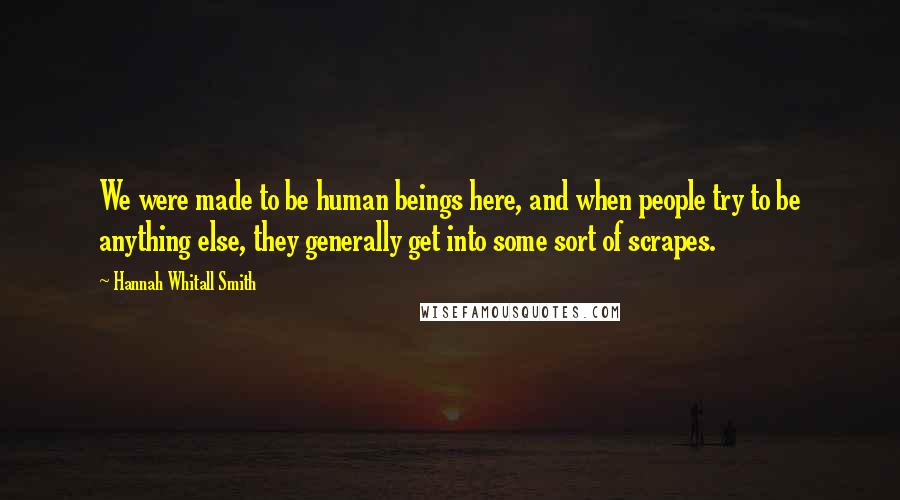 Hannah Whitall Smith Quotes: We were made to be human beings here, and when people try to be anything else, they generally get into some sort of scrapes.