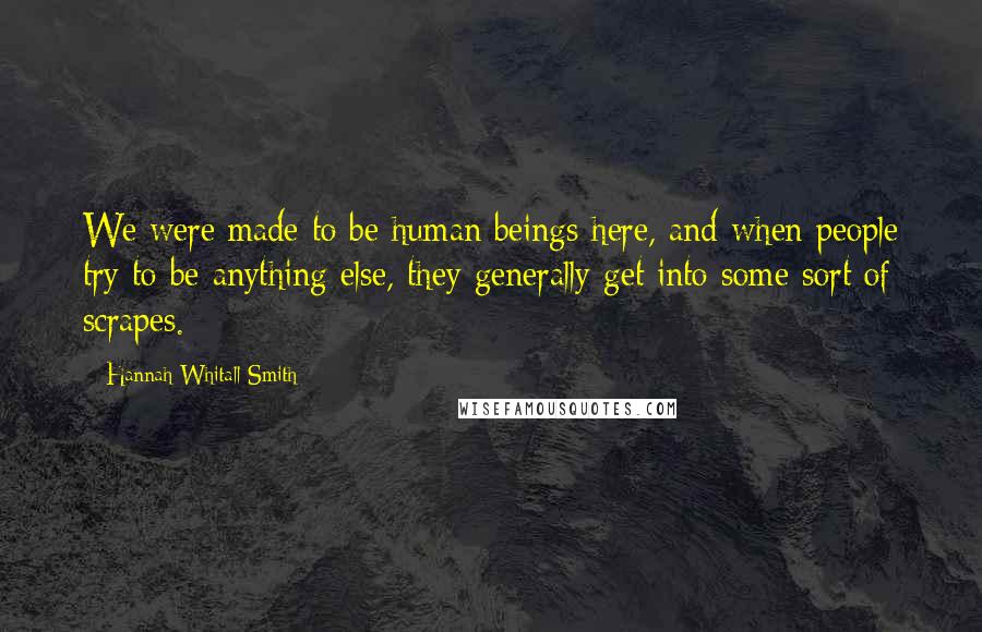 Hannah Whitall Smith Quotes: We were made to be human beings here, and when people try to be anything else, they generally get into some sort of scrapes.