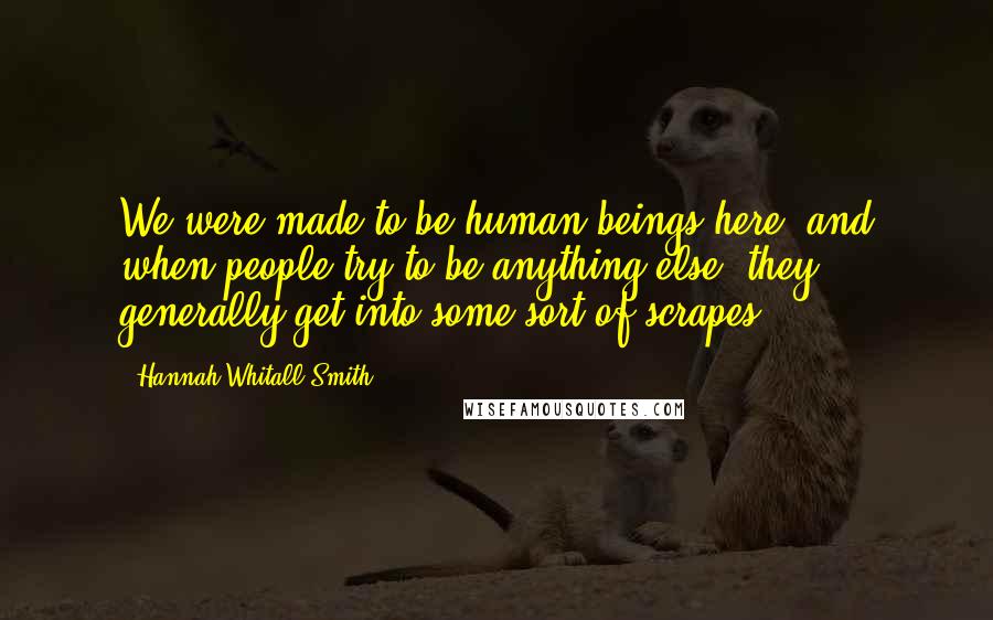 Hannah Whitall Smith Quotes: We were made to be human beings here, and when people try to be anything else, they generally get into some sort of scrapes.