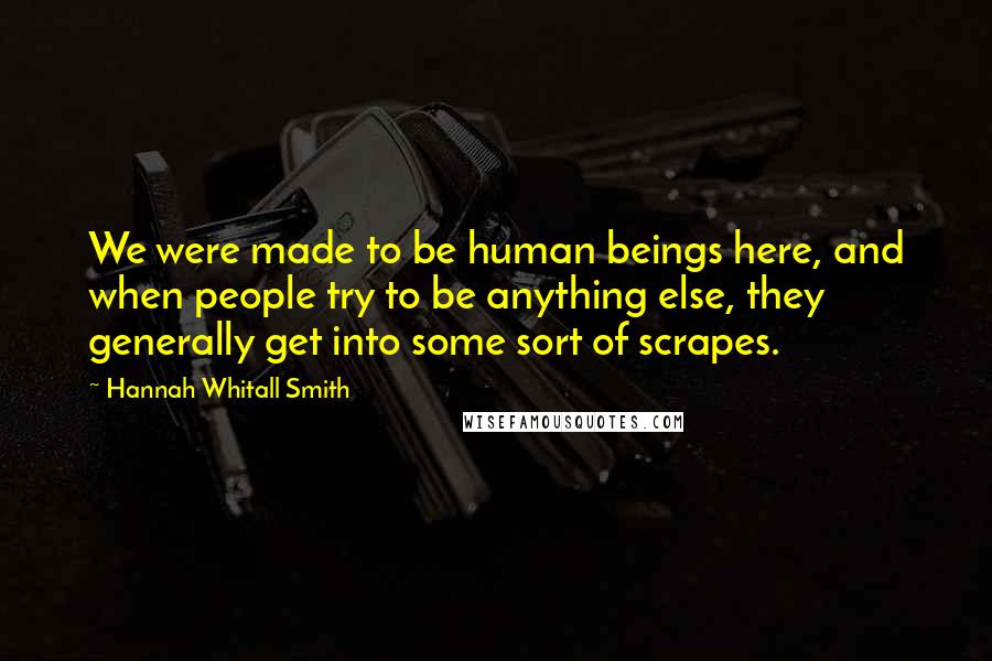 Hannah Whitall Smith Quotes: We were made to be human beings here, and when people try to be anything else, they generally get into some sort of scrapes.