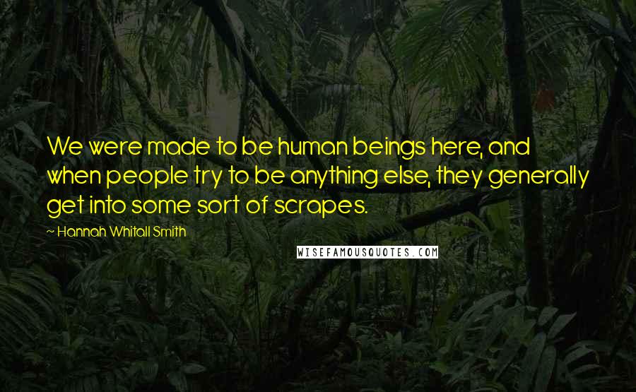 Hannah Whitall Smith Quotes: We were made to be human beings here, and when people try to be anything else, they generally get into some sort of scrapes.