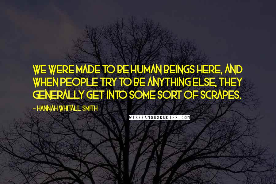 Hannah Whitall Smith Quotes: We were made to be human beings here, and when people try to be anything else, they generally get into some sort of scrapes.