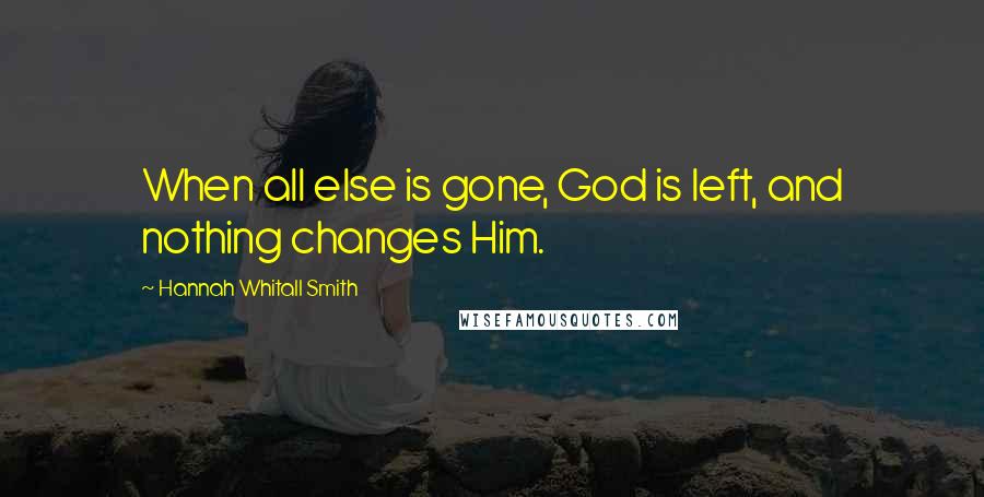 Hannah Whitall Smith Quotes: When all else is gone, God is left, and nothing changes Him.