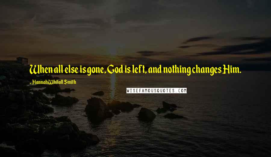 Hannah Whitall Smith Quotes: When all else is gone, God is left, and nothing changes Him.