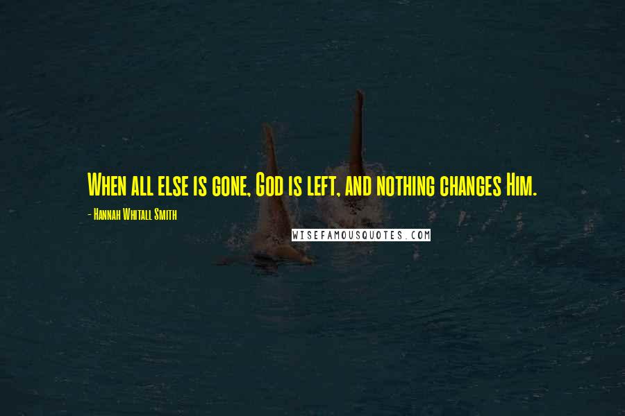 Hannah Whitall Smith Quotes: When all else is gone, God is left, and nothing changes Him.
