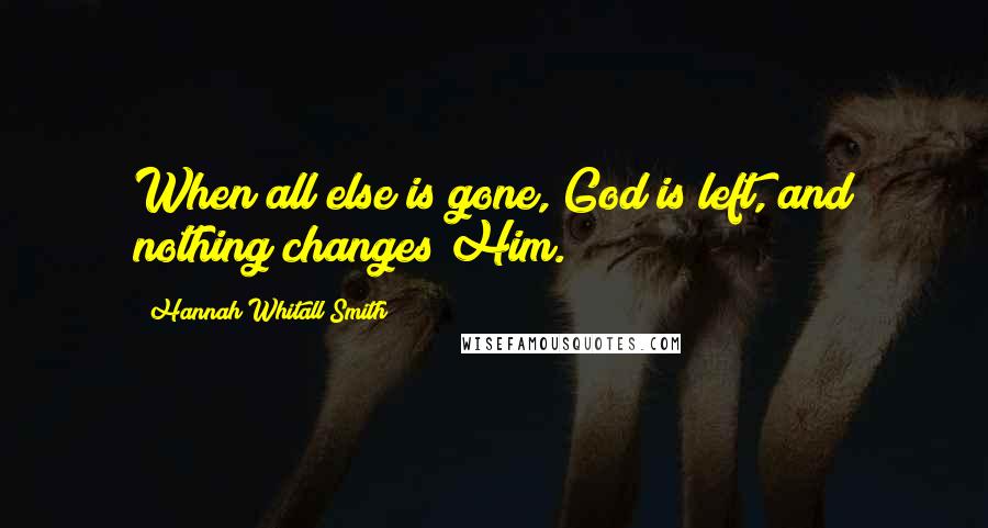 Hannah Whitall Smith Quotes: When all else is gone, God is left, and nothing changes Him.