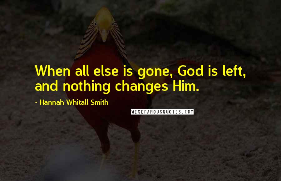 Hannah Whitall Smith Quotes: When all else is gone, God is left, and nothing changes Him.