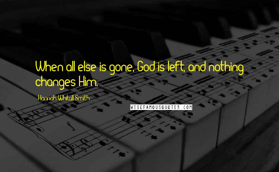 Hannah Whitall Smith Quotes: When all else is gone, God is left, and nothing changes Him.