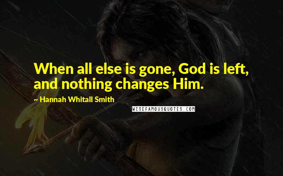 Hannah Whitall Smith Quotes: When all else is gone, God is left, and nothing changes Him.